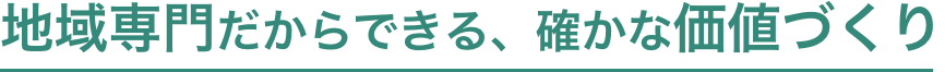 地域専門だからできる、確かな価値づくりア
